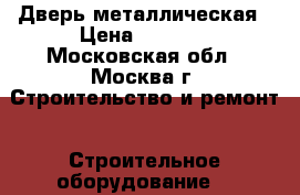 Дверь металлическая › Цена ­ 5 360 - Московская обл., Москва г. Строительство и ремонт » Строительное оборудование   